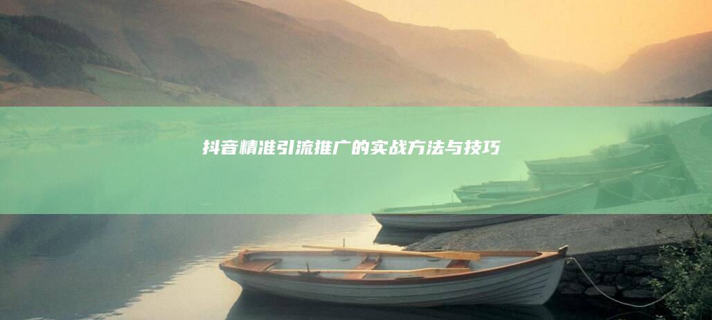 抖音精准引流推广的实战方法与技巧