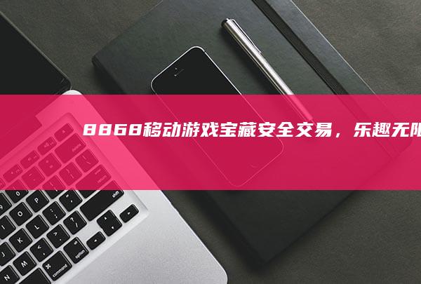 8868移动游戏宝藏：安全交易，乐趣无限