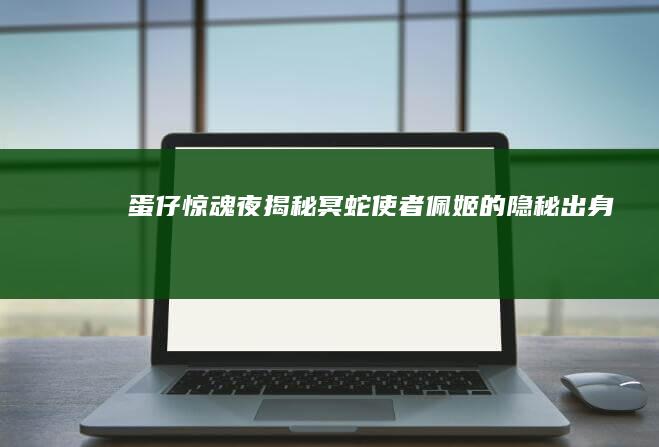 蛋仔惊魂夜：揭秘冥蛇使者佩姬的隐秘出身