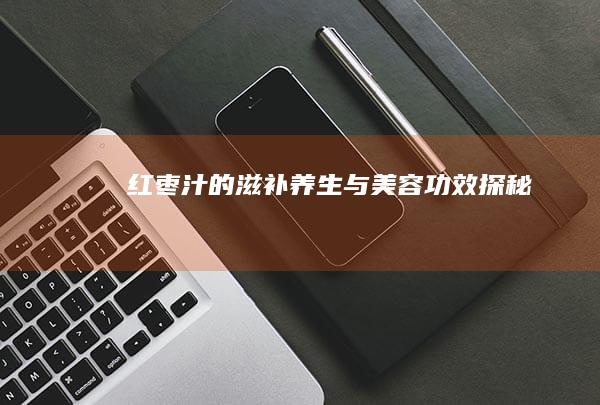 红枣汁的滋补养生与美容功效探秘